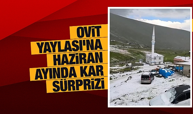 Ovit Yaylası'da Haziran ayında kar sürprizi